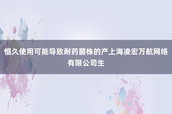恒久使用可能导致耐药菌株的产上海凌宏万航网络有限公司生