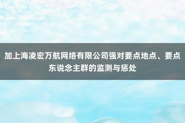 加上海凌宏万航网络有限公司强对要点地点、要点东说念主群的监测与惩处